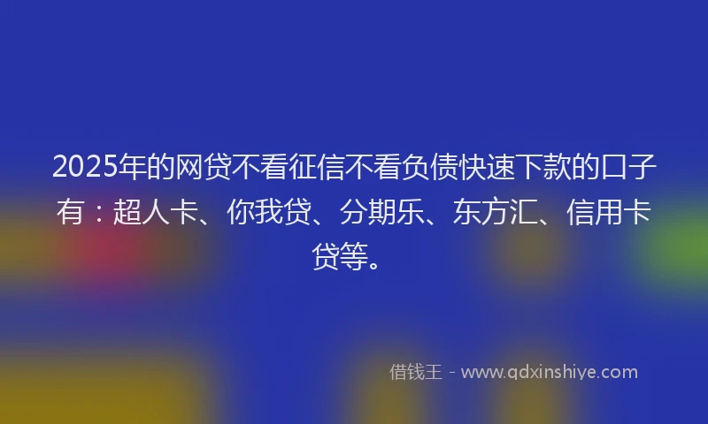 2025年的网贷不看征信不看负债快速下款的口子有：超人卡、你我贷、分期乐、东方汇、信用卡贷等。