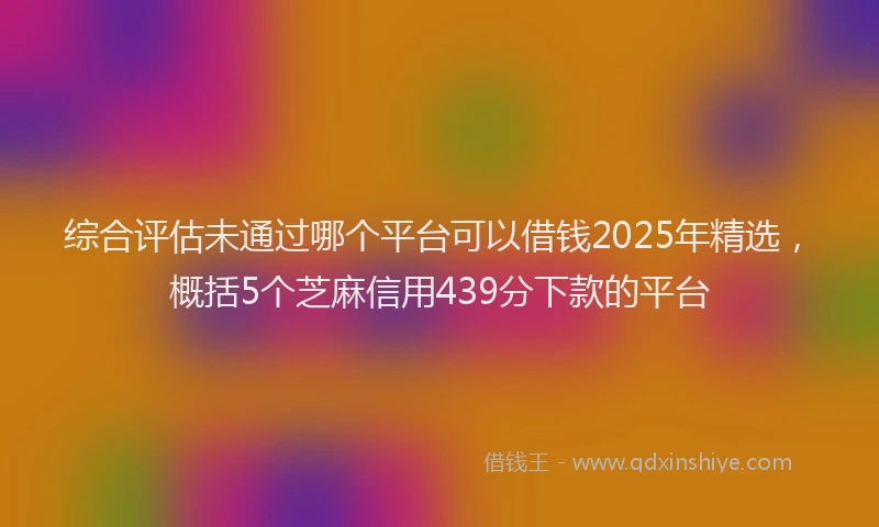 综合评估未通过哪个平台可以借钱2025年精选，概括5个芝麻信用439分下款的平台