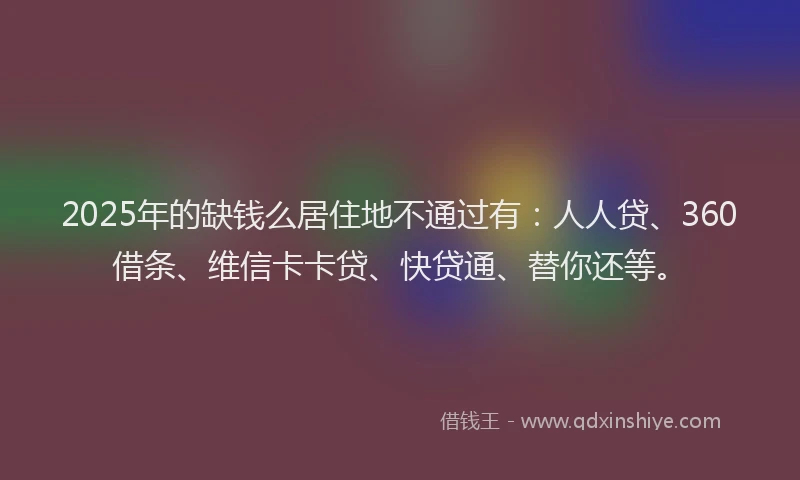2025年的缺钱么居住地不通过有：人人贷、360借条、维信卡卡贷、快贷通、替你还等。