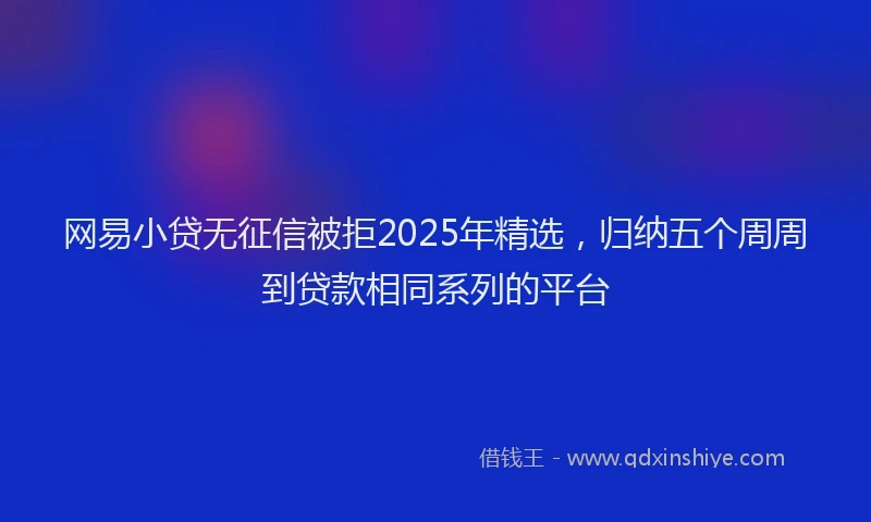 网易小贷无征信被拒2025年精选，归纳五个周周到贷款相同系列的平台