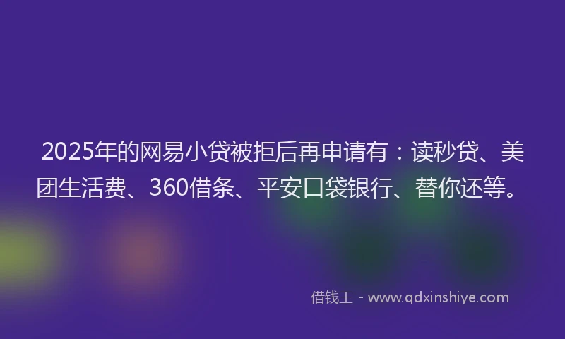 2025年的网易小贷被拒后再申请有：读秒贷、美团生活费、360借条、平安口袋银行、替你还等。
