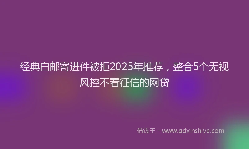 经典白邮寄进件被拒2025年推荐，整合5个无视风控不看征信的网贷