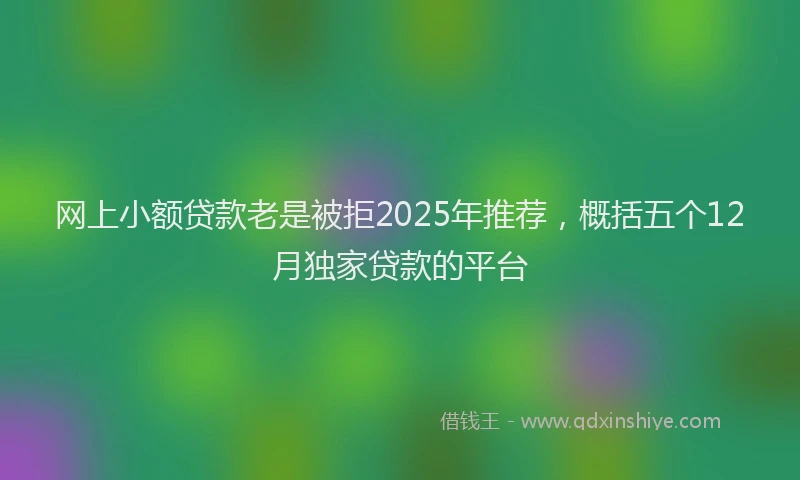 网上小额贷款老是被拒2025年推荐，概括五个12月独家贷款的平台