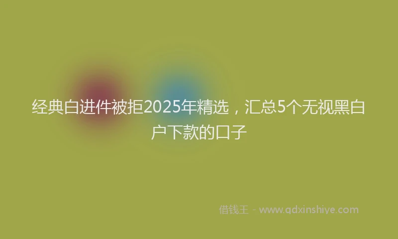经典白进件被拒2025年精选,汇总5个无视黑白户下款的口子