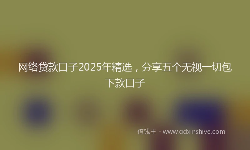 网络贷款口子2025年精选，分享五个无视一切包下款口子