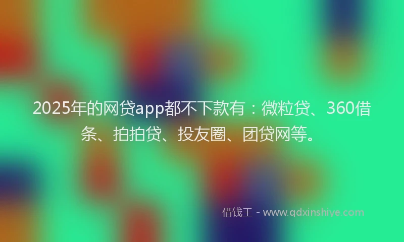 2025年的网贷app都不下款有：微粒贷、360借条、拍拍贷、投友圈、团贷网等。