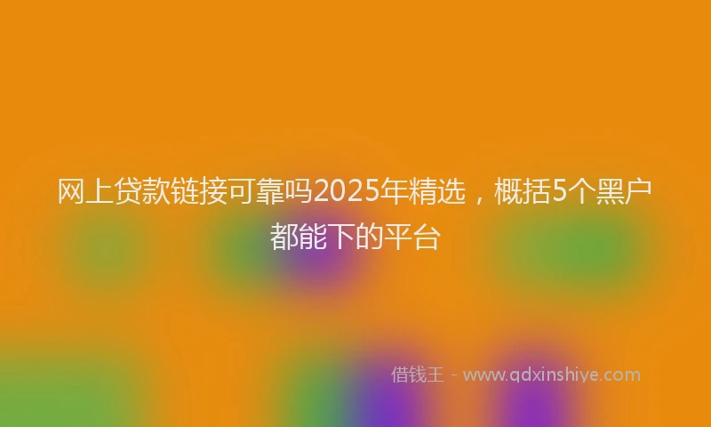 网上贷款链接可靠吗2025年精选，概括5个黑户都能下的平台