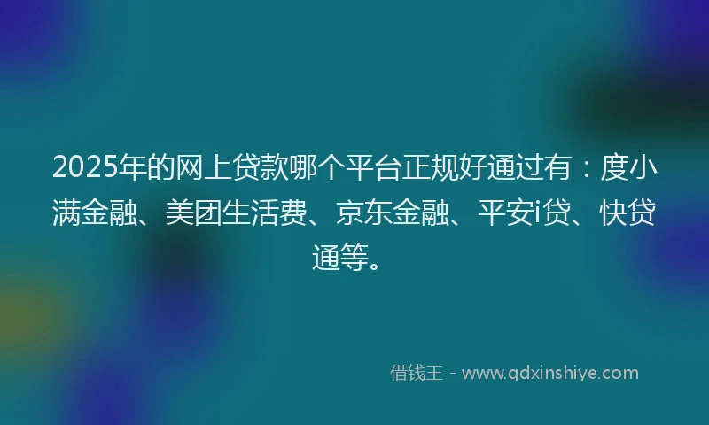 2025年的网上贷款哪个平台正规好通过有：度小满金融、美团生活费、京东金融、平安i贷、快贷通等。