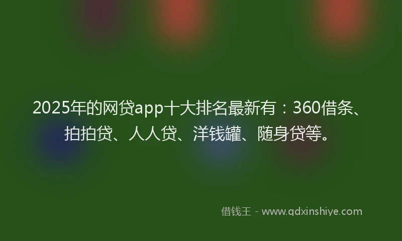 2025年的网贷app十大排名最新有：360借条、拍拍贷、人人贷、洋钱罐、随身贷等。