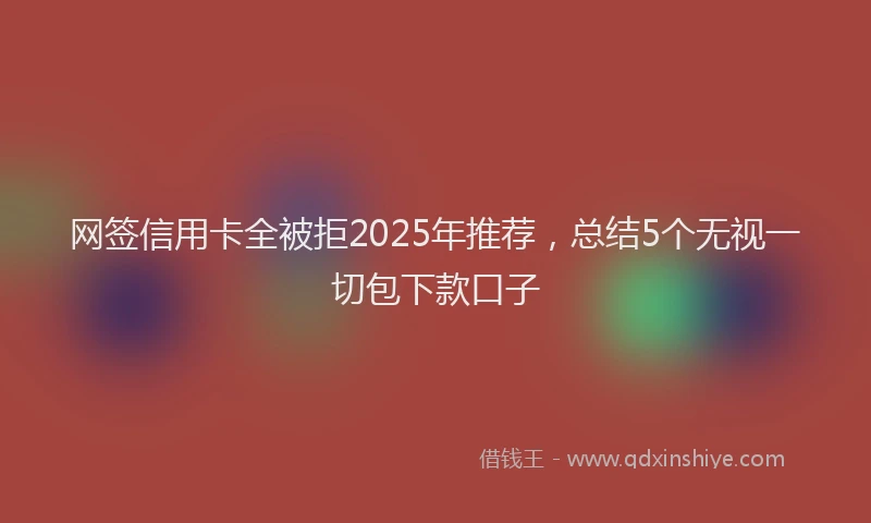 网签信用卡全被拒2025年推荐，总结5个无视一切包下款口子