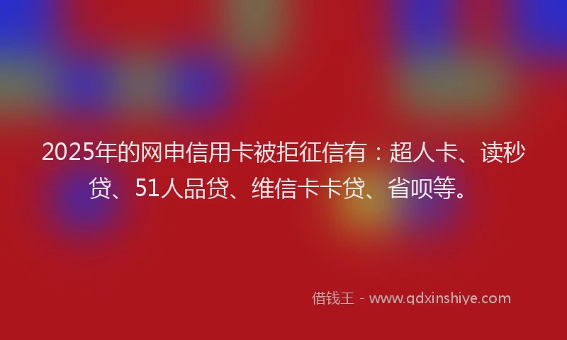 2025年的网申信用卡被拒征信有：超人卡、读秒贷、51人品贷、维信卡卡贷、省呗等。