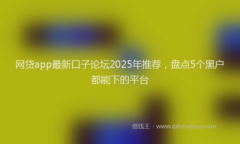 网贷app最新口子论坛2025年推荐，盘点5个黑户都能下的平台