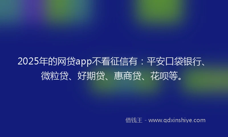 2025年的网贷app不看征信有：平安口袋银行、微粒贷、好期贷、惠商贷、花呗等。