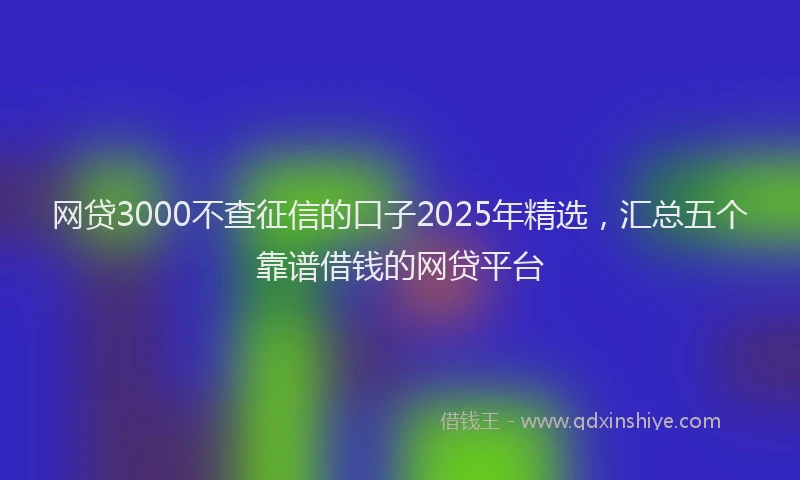 网贷3000不查征信的口子2025年精选，汇总五个靠谱借钱的网贷平台