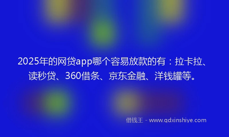 2025年的网贷app哪个容易放款的有：拉卡拉、读秒贷、360借条、京东金融、洋钱罐等。