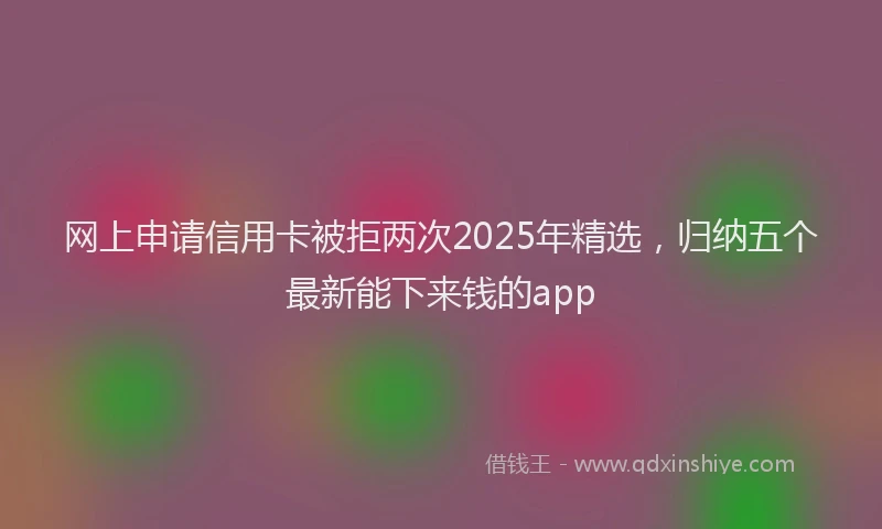 网上申请信用卡被拒两次2025年精选，归纳五个最新能下来钱的app