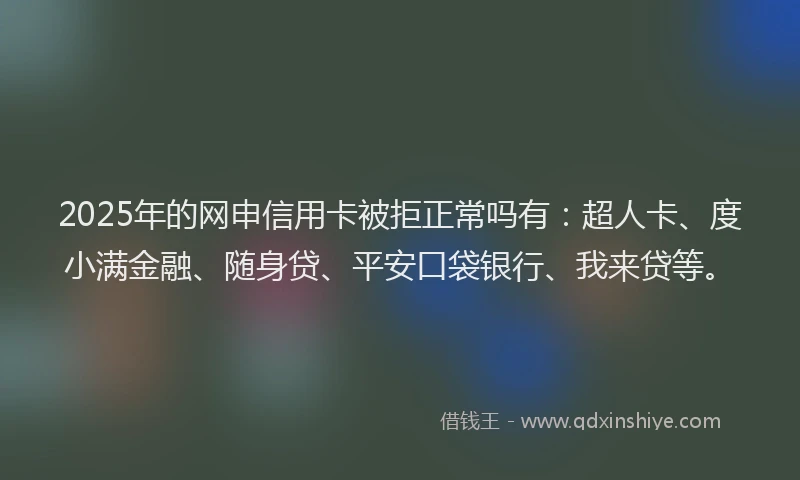 2025年的网申信用卡被拒正常吗有：超人卡、度小满金融、随身贷、平安口袋银行、我来贷等。