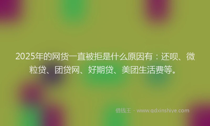2025年的网货一直被拒是什么原因有：还呗、微粒贷、团贷网、好期贷、美团生活费等。