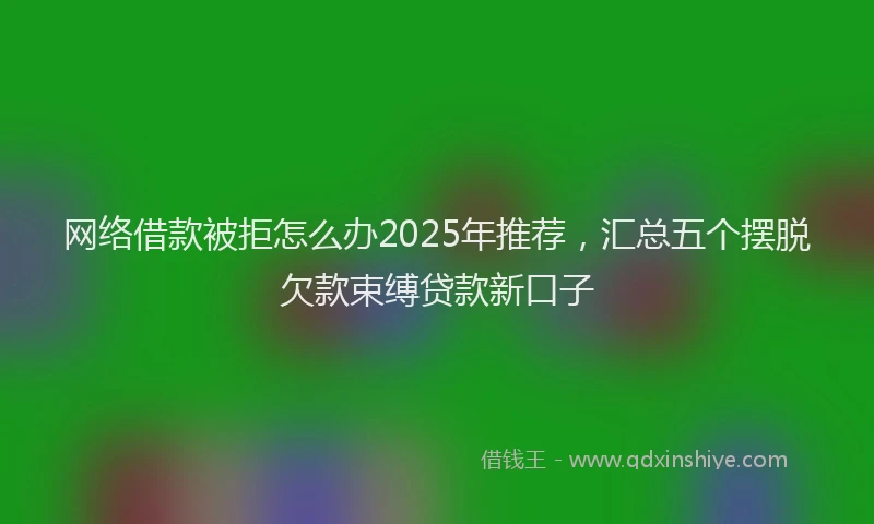 网络借款被拒怎么办2025年推荐，汇总五个摆脱欠款束缚贷款新口子