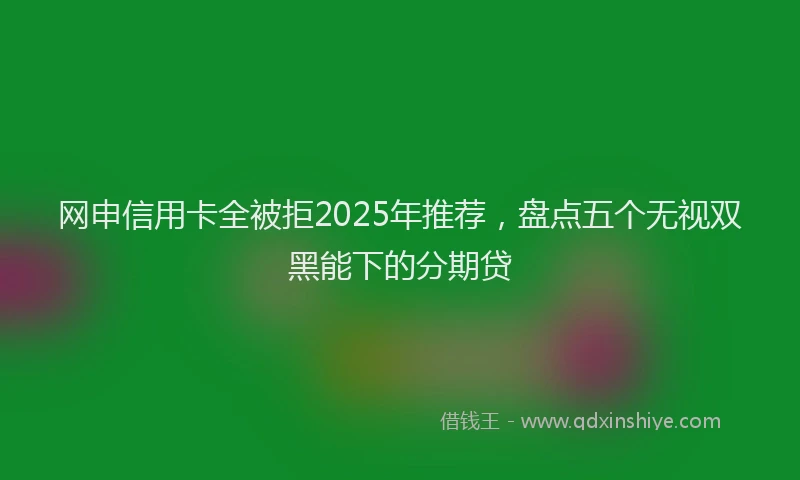 网申信用卡全被拒2025年推荐，盘点五个无视双黑能下的分期贷