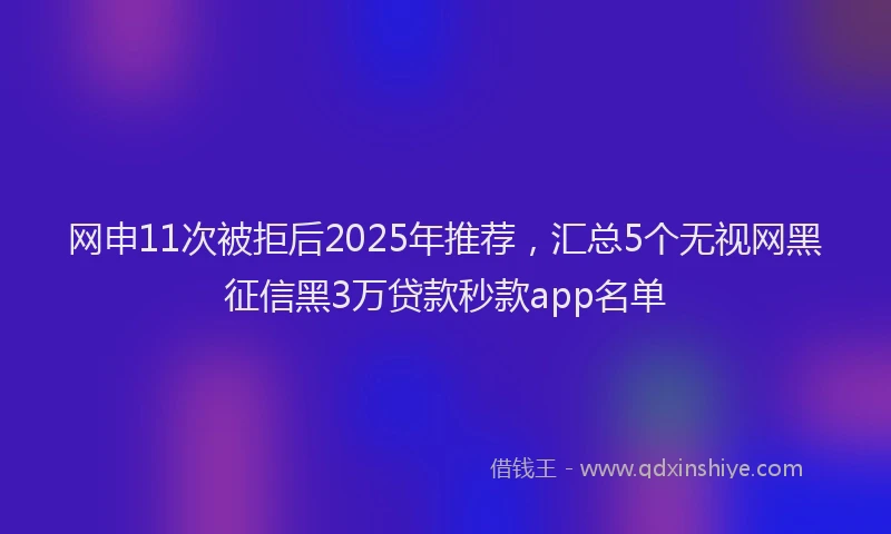 网申11次被拒后2025年推荐，汇总5个无视网黑征信黑3万贷款秒款app名单