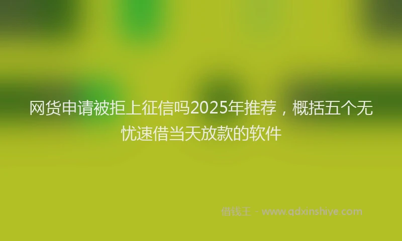 网货申请被拒上征信吗2025年推荐，概括五个无忧速借当天放款的软件
