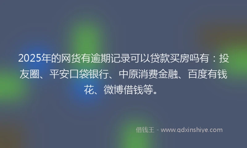 2025年的网货有逾期记录可以贷款买房吗有：投友圈、平安口袋银行、中原消费金融、百度有钱花、微博借钱等。