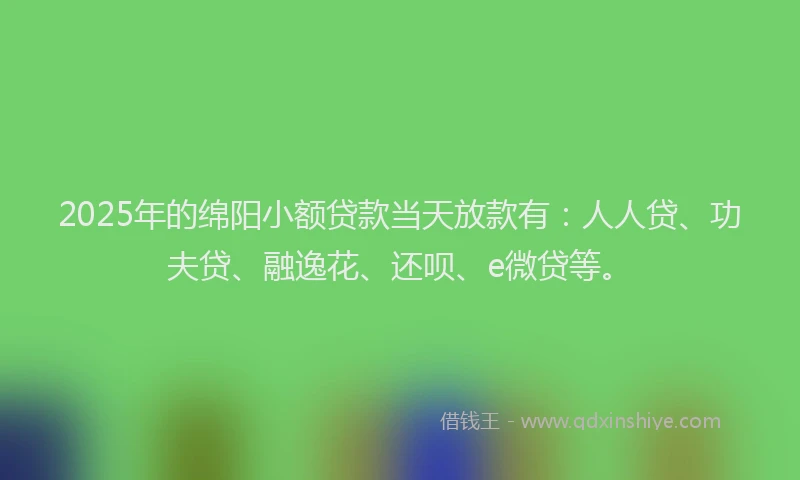 2025年的绵阳小额贷款当天放款有：人人贷、功夫贷、融逸花、还呗、e微贷等。