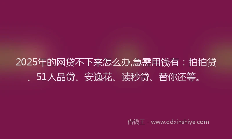 2025年的网贷不下来怎么办,急需用钱有：拍拍贷、51人品贷、安逸花、读秒贷、替你还等。