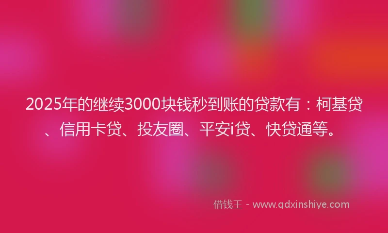 2025年的继续3000块钱秒到账的贷款有：柯基贷、信用卡贷、投友圈、平安i贷、快贷通等。