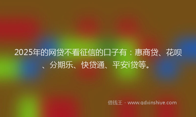 2025年的网贷不看征信的口子有：惠商贷、花呗、分期乐、快贷通、平安i贷等。