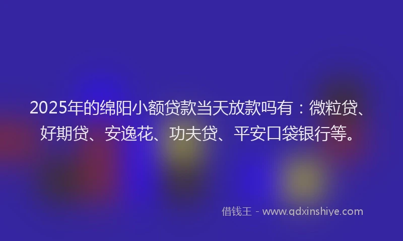 2025年的绵阳小额贷款当天放款吗有：微粒贷、好期贷、安逸花、功夫贷、平安口袋银行等。