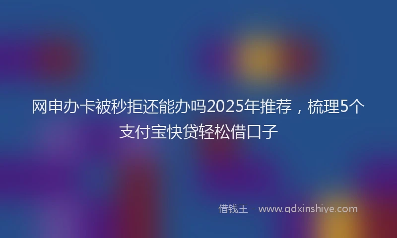 网申办卡被秒拒还能办吗2025年推荐，梳理5个支付宝快贷轻松借口子