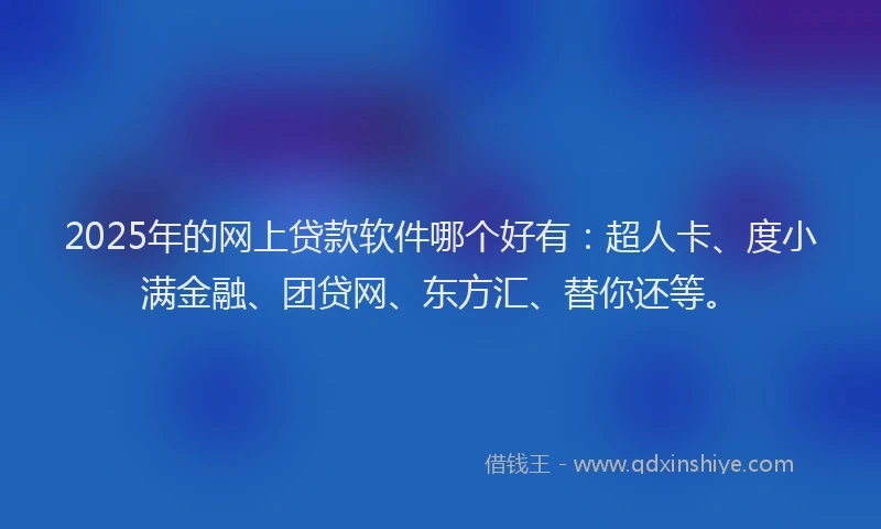 2025年的网上贷款软件哪个好有：超人卡、度小满金融、团贷网、东方汇、替你还等。