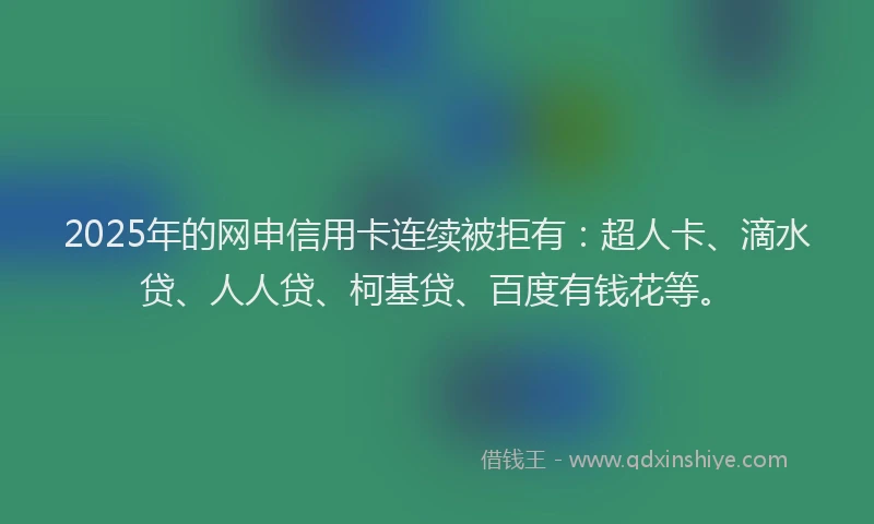 2025年的网申信用卡连续被拒有：超人卡、滴水贷、人人贷、柯基贷、百度有钱花等。
