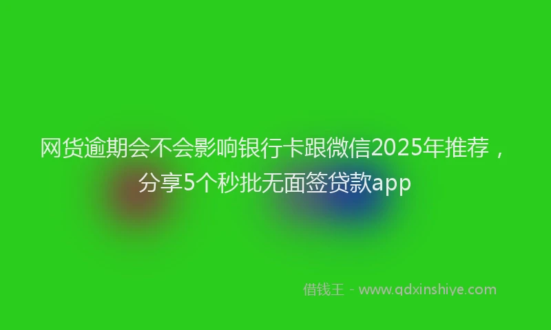 网货逾期会不会影响银行卡跟微信2025年推荐，分享5个秒批无面签贷款app