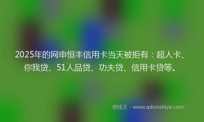2025年的网申恒丰信用卡当天被拒有：超人卡、你我贷、51人品贷、功夫贷、信用卡贷等。