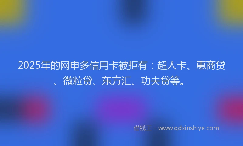 2025年的网申多信用卡被拒有：超人卡、惠商贷、微粒贷、东方汇、功夫贷等。