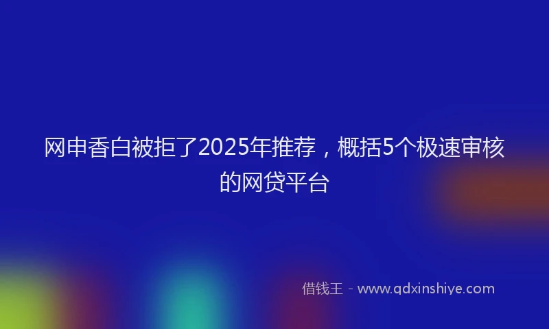 网申香白被拒了2025年推荐，概括5个极速审核的网贷平台