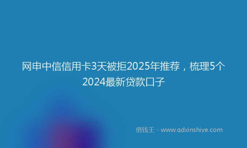 网申中信信用卡3天被拒2025年推荐，梳理5个2024最新贷款口子