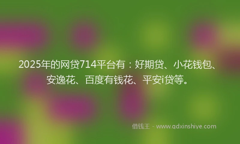 2025年的网贷714平台有：好期贷、小花钱包、安逸花、百度有钱花、平安i贷等。