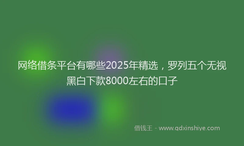 网络借条平台有哪些2025年精选，罗列五个无视黑白下款8000左右的口子