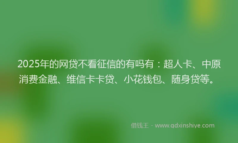 2025年的网贷不看征信的有吗有：超人卡、中原消费金融、维信卡卡贷、小花钱包、随身贷等。