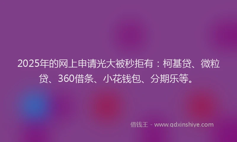2025年的网上申请光大被秒拒有：柯基贷、微粒贷、360借条、小花钱包、分期乐等。