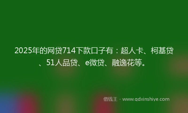 2025年的网贷714下款口子有：超人卡、柯基贷、51人品贷、e微贷、融逸花等。