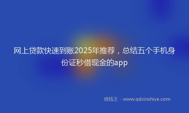 网上贷款快速到账2025年推荐，总结五个手机身份证秒借现金的app