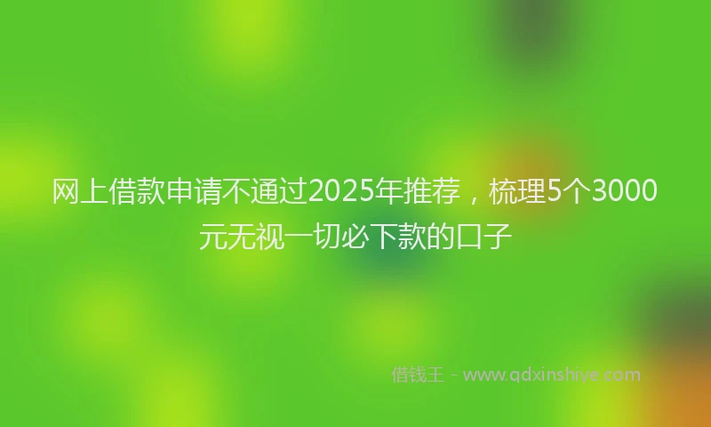 网上借款申请不通过2025年推荐，梳理5个3000元无视一切必下款的口子