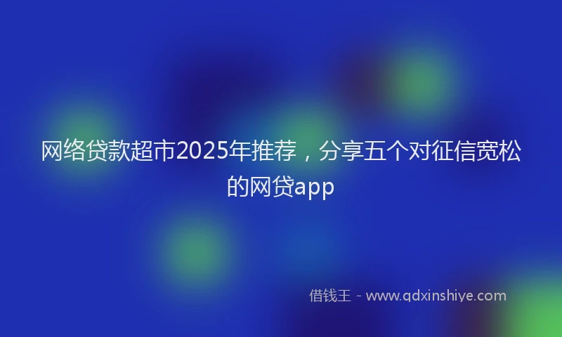 网络贷款超市2025年推荐,分享五个对征信宽松的网贷app