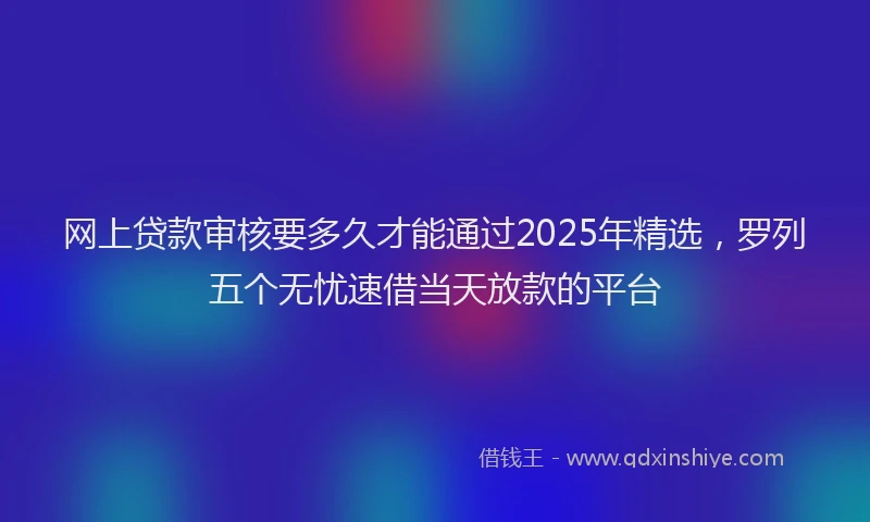 网上贷款审核要多久才能通过2025年精选，罗列五个无忧速借当天放款的平台