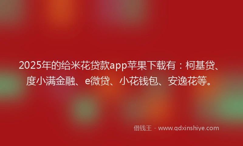 2025年的给米花贷款app苹果下载有：柯基贷、度小满金融、e微贷、小花钱包、安逸花等。